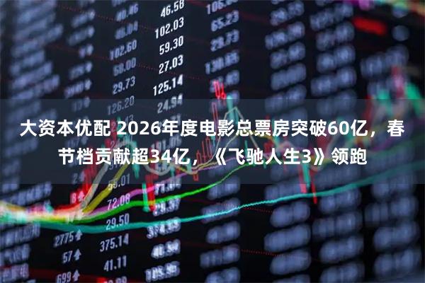 大资本优配 2026年度电影总票房突破60亿，春节档贡献超34亿，《飞驰人生3》领跑