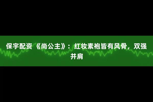 保宇配资 《尚公主》：红妆素袍皆有风骨，双强并肩