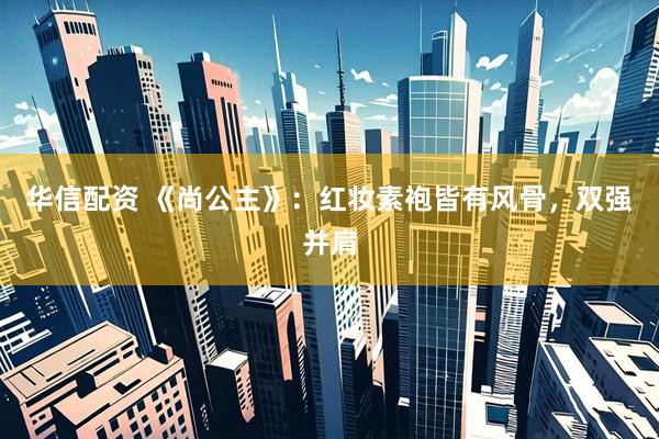 华信配资 《尚公主》：红妆素袍皆有风骨，双强并肩