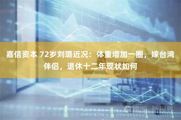 嘉信资本 72岁刘璐近况：体重增加一圈，嫁台湾伴侣，退休十二年现状如何