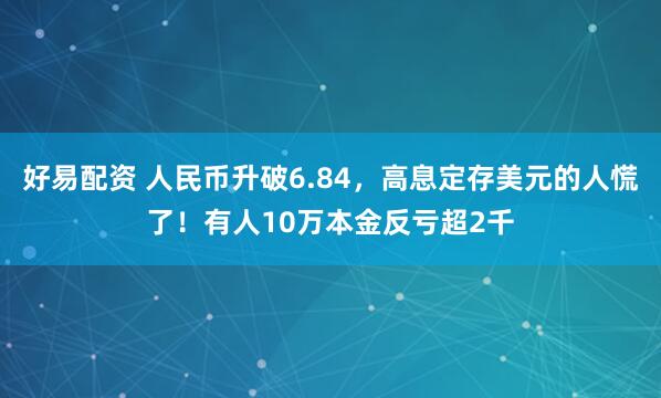 好易配资 人民币升破6.84，高息定存美元的人慌了！有人10万本金反亏超2千