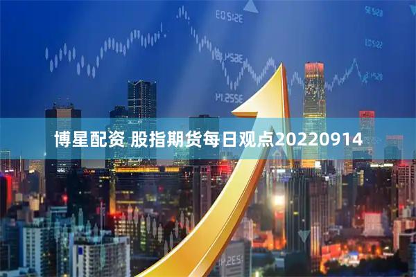 博星配资 股指期货每日观点20220914