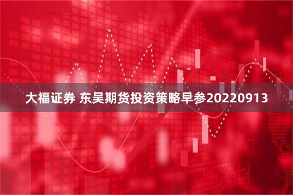 大福证券 东吴期货投资策略早参20220913
