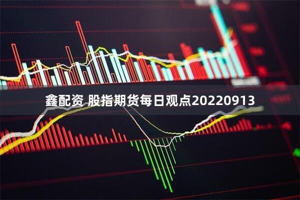 鑫配资 股指期货每日观点20220913