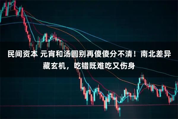 民间资本 元宵和汤圆别再傻傻分不清！南北差异藏玄机，吃错既难吃又伤身