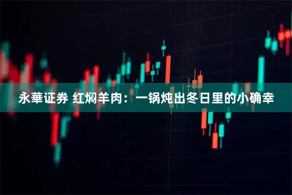 永華证券 红焖羊肉：一锅炖出冬日里的小确幸