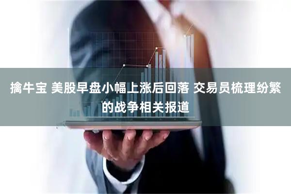 擒牛宝 美股早盘小幅上涨后回落 交易员梳理纷繁的战争相关报道