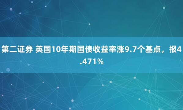 第二证券 英国10年期国债收益率涨9.7个基点，报4.471%