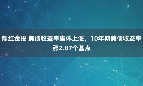 鼎红金投 美债收益率集体上涨，10年期美债收益率涨2.87个基点
