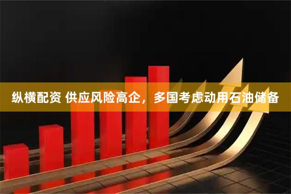 纵横配资 供应风险高企，多国考虑动用石油储备