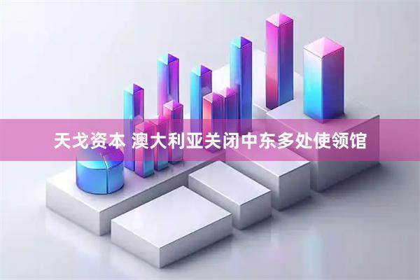 天戈资本 澳大利亚关闭中东多处使领馆