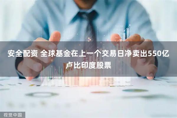 安全配资 全球基金在上一个交易日净卖出550亿卢比印度股票