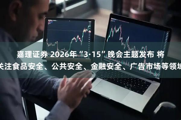 嘉理证券 2026年“3·15”晚会主题发布 将关注食品安全、公共安全、金融安全、广告市场等领域