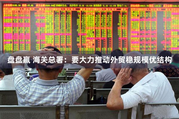 盘盘赢 海关总署：要大力推动外贸稳规模优结构