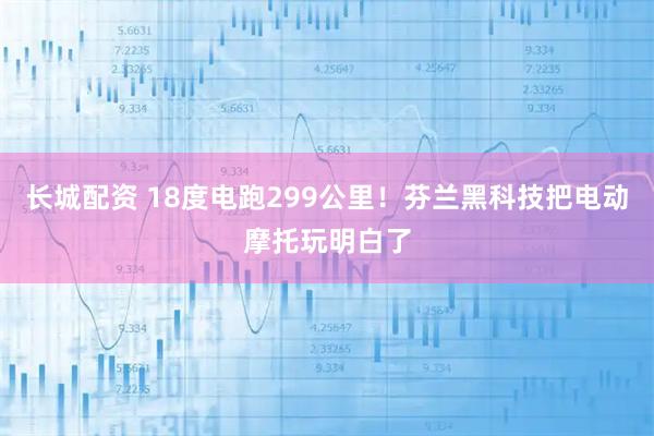 长城配资 18度电跑299公里！芬兰黑科技把电动摩托玩明白了