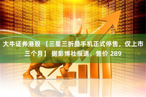 大牛证券港股 【三星三折叠手机正式停售，仅上市三个月】 据彭博社报道，售价 289