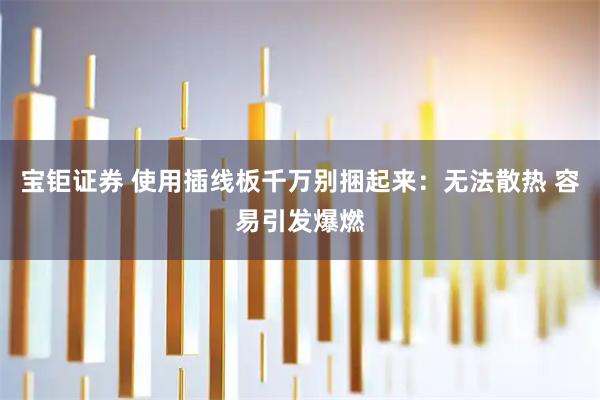 宝钜证券 使用插线板千万别捆起来：无法散热 容易引发爆燃