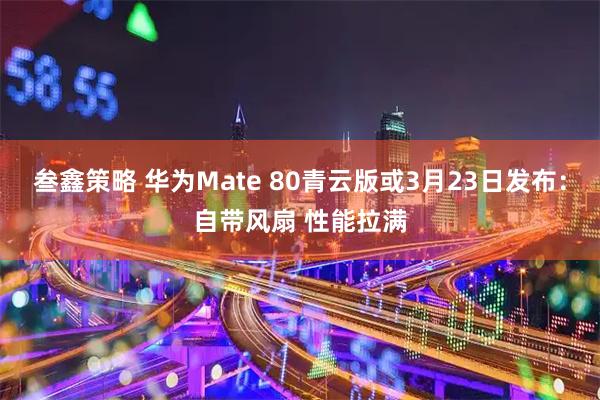 叁鑫策略 华为Mate 80青云版或3月23日发布：自带风扇 性能拉满