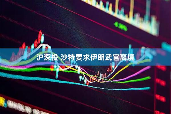 沪深投 沙特要求伊朗武官离境