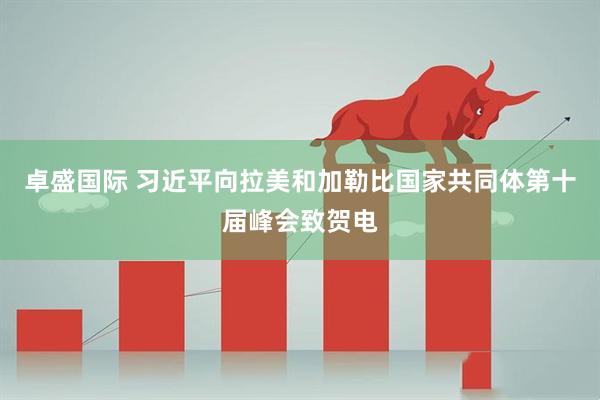 卓盛国际 习近平向拉美和加勒比国家共同体第十届峰会致贺电