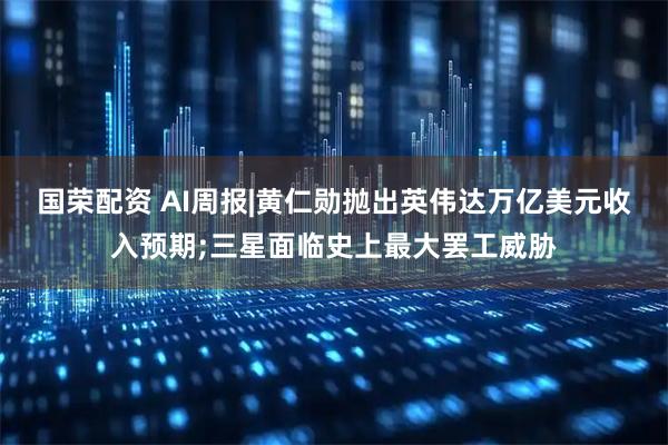 国荣配资 AI周报|黄仁勋抛出英伟达万亿美元收入预期;三星面临史上最大罢工威胁