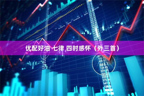 优配好油 七律 四时感怀（外三首）