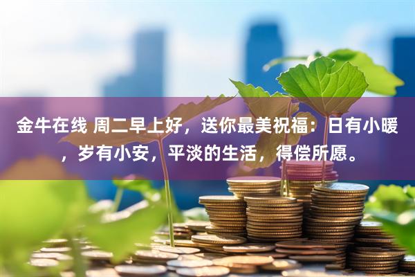 金牛在线 周二早上好,送你最美祝福:日有小暖,岁有小安,平淡的生活,得偿所愿。