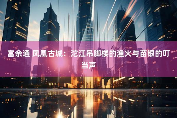 富余通 凤凰古城：沱江吊脚楼的渔火与苗银的叮当声