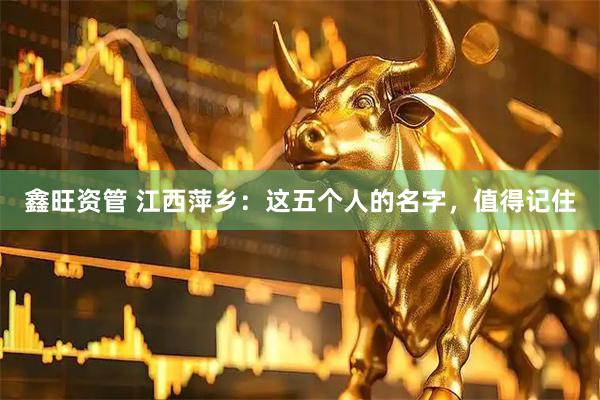 鑫旺资管 江西萍乡:这五个人的名字,值得记住