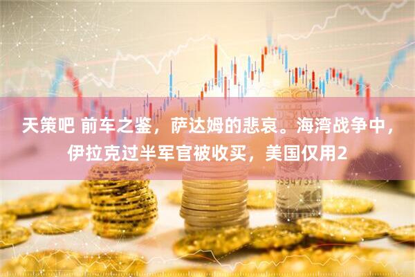 天策吧 前车之鉴，萨达姆的悲哀。海湾战争中，伊拉克过半军官被收买，美国仅用2