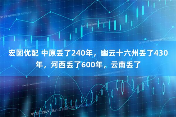宏图优配 中原丢了240年，幽云十六州丢了430年，河西丢了600年，云南丢了