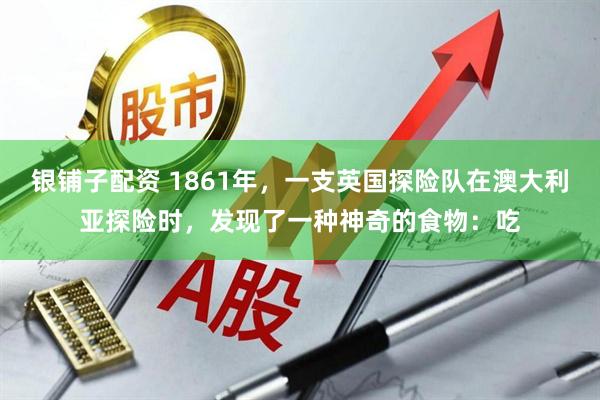 银铺子配资 1861年，一支英国探险队在澳大利亚探险时，发现了一种神奇的食物：吃