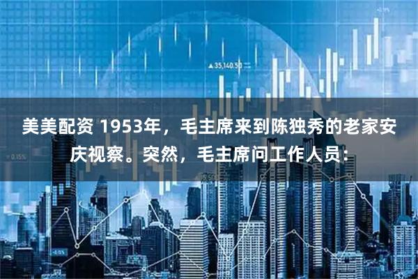 美美配资 1953年，毛主席来到陈独秀的老家安庆视察。突然，毛主席问工作人员：