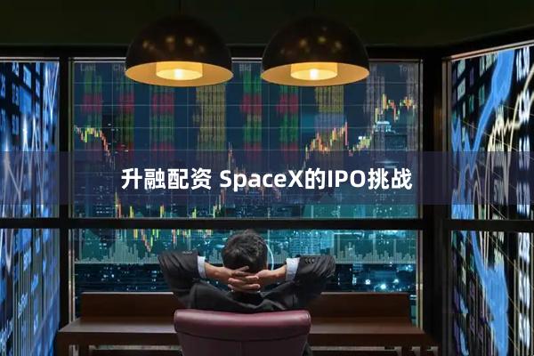 升融配资 SpaceX的IPO挑战