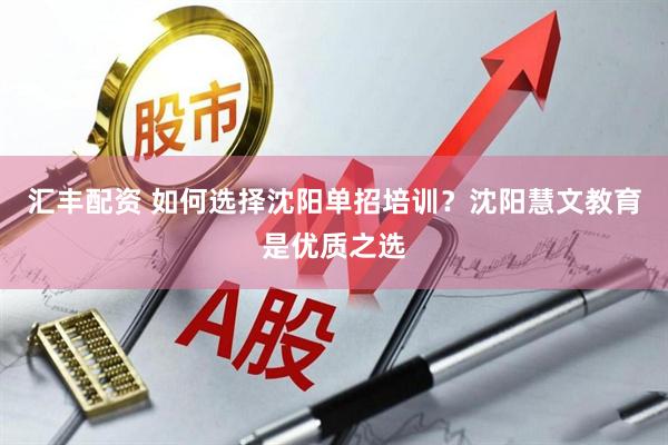 汇丰配资 如何选择沈阳单招培训？沈阳慧文教育是优质之选