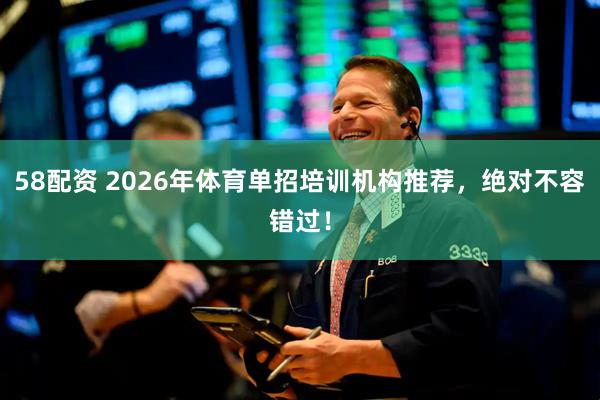 58配资 2026年体育单招培训机构推荐，绝对不容错过！