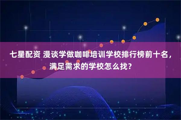 七星配资 漫谈学做咖啡培训学校排行榜前十名，满足需求的学校怎么找？
