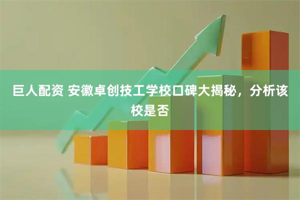 巨人配资 安徽卓创技工学校口碑大揭秘，分析该校是否