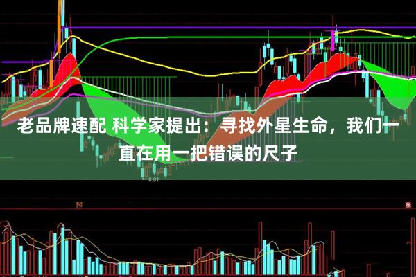 老品牌速配 科学家提出：寻找外星生命，我们一直在用一把错误的尺子