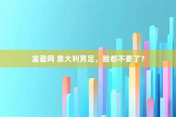 富盈网 意大利男足，脸都不要了？