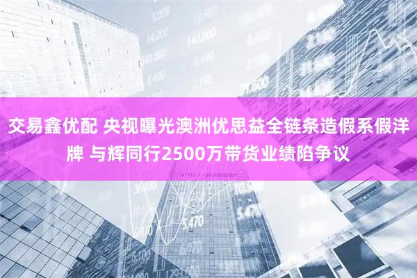 交易鑫优配 央视曝光澳洲优思益全链条造假系假洋牌 与辉同行2500万带货业绩陷争议