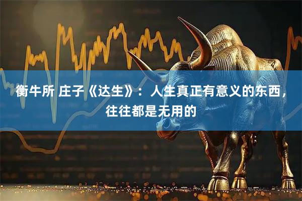 衡牛所 庄子《达生》：人生真正有意义的东西，往往都是无用的