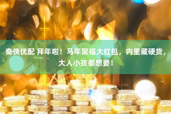 奇侠优配 拜年啦！马年聚福大红包，内里藏硬货，大人小孩都想要！