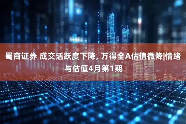 蜀商证券 成交活跃度下降, 万得全A估值微降|情绪与估值4月第1期