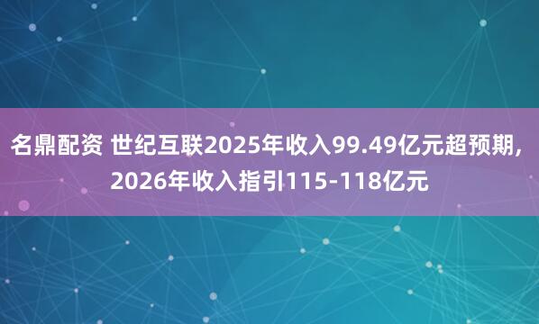 名鼎配资 世纪互联2025年收入99.49亿元超预期, 2026年收入指引115-118亿元