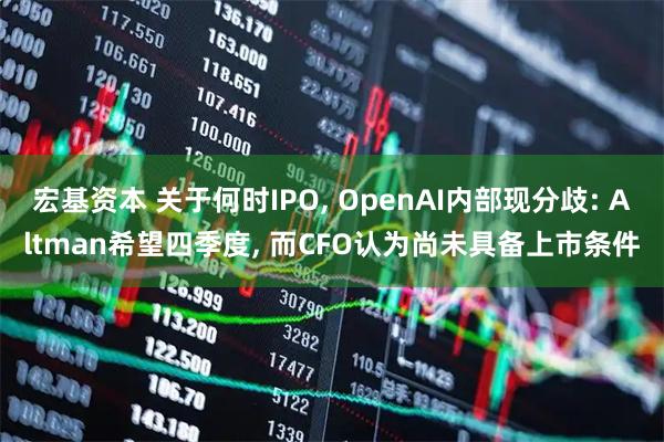 宏基资本 关于何时IPO, OpenAI内部现分歧: Altman希望四季度, 而CFO认为尚未具备上市条件
