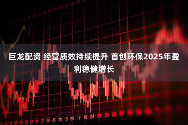 巨龙配资 经营质效持续提升 首创环保2025年盈利稳健增长