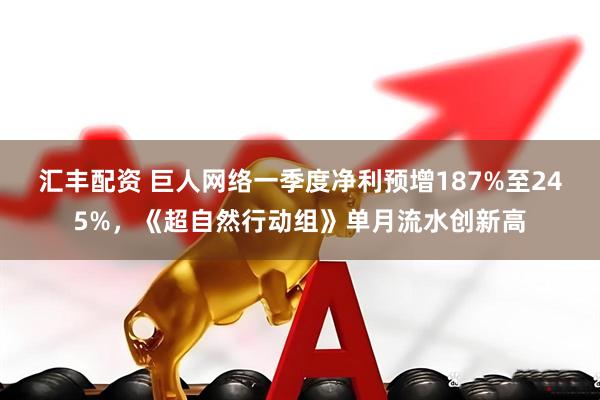 汇丰配资 巨人网络一季度净利预增187%至245%，《超自然行动组》单月流水创新高