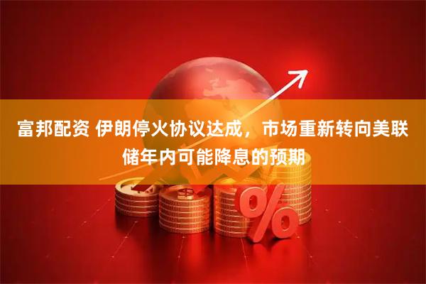 富邦配资 伊朗停火协议达成，市场重新转向美联储年内可能降息的预期