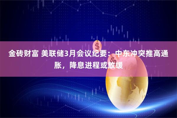 金砖财富 美联储3月会议纪要:中东冲突推高通胀,降息进程或放缓
